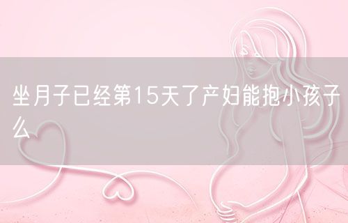 坐月子已经第15天了产妇能抱小孩子么