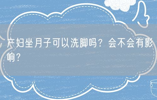 产妇坐月子可以洗脚吗？会不会有影响？