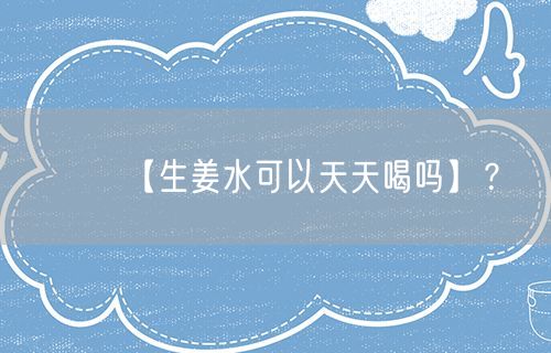 【生姜水可以天天喝吗】？