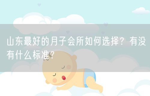 山东最好的月子会所如何选择？有没有什么标准？